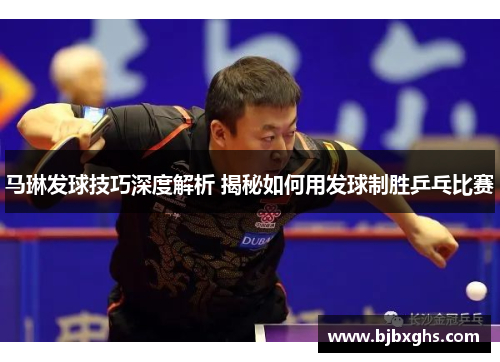 马琳发球技巧深度解析 揭秘如何用发球制胜乒乓比赛