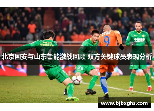 北京国安与山东鲁能激战回顾 双方关键球员表现分析
