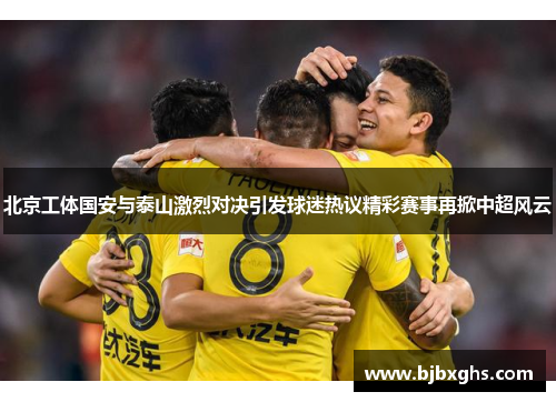 北京工体国安与泰山激烈对决引发球迷热议精彩赛事再掀中超风云