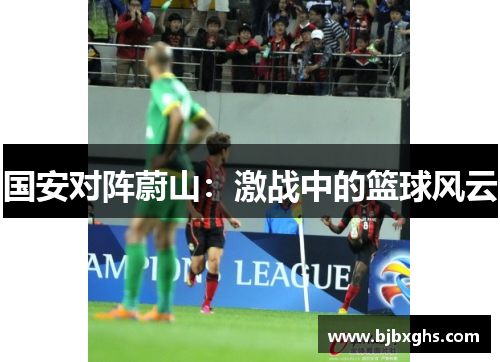 国安对阵蔚山：激战中的篮球风云
